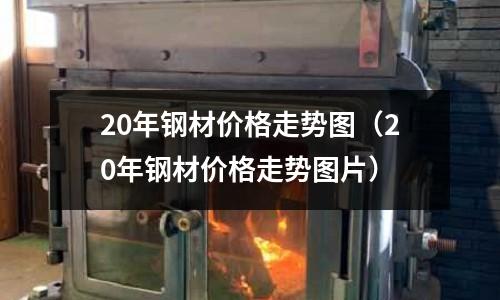 20年鋼材價格走勢圖(20年鋼材價格走勢圖片)