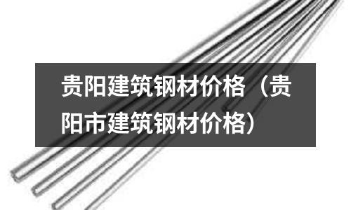 貴陽建筑鋼材價格（貴陽市建筑鋼材價格）
