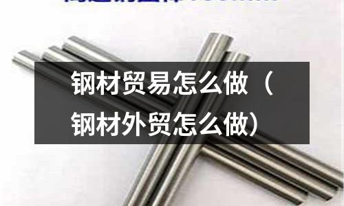 鋼材貿(mào)易怎么做（鋼材外貿(mào)怎么做）