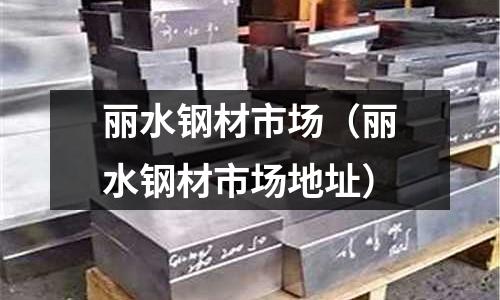 麗水鋼材市場（麗水鋼材市場地址）