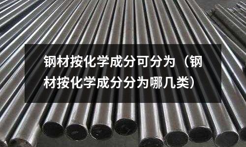 鋼材按化學(xué)成分可分為（鋼材按化學(xué)成分分為哪幾類）