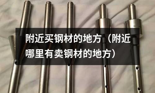 附近買鋼材的地方(附近哪里有賣鋼材的地方)