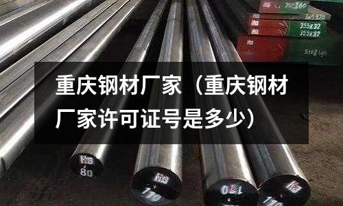 重慶鋼材廠家（重慶鋼材廠家許可證號是多少）