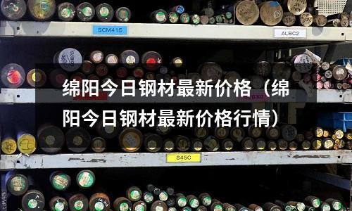 綿陽今日鋼材最新價(jià)格（綿陽今日鋼材最新價(jià)格行情）
