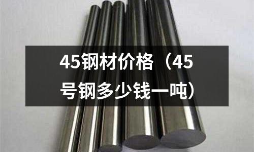 45鋼材價格（45號鋼多少錢一噸）