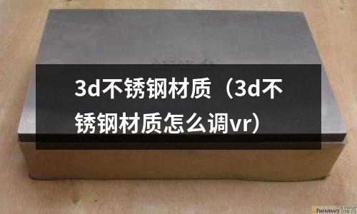 3d不銹鋼材質（3d不銹鋼材質怎么調vr）