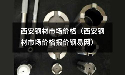 西安鋼材市場價格（西安鋼材市場價格報價鋼易網）
