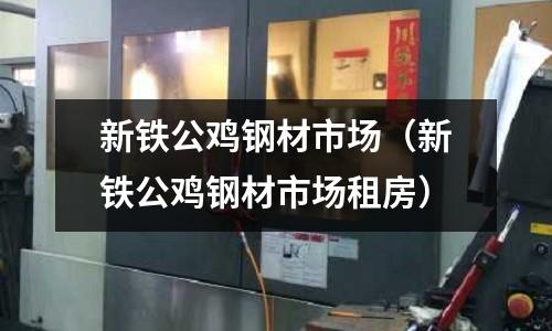 新鐵公雞鋼材市場（新鐵公雞鋼材市場租房）