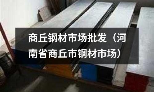 商丘鋼材市場批發(河南省商丘市鋼材市場)
