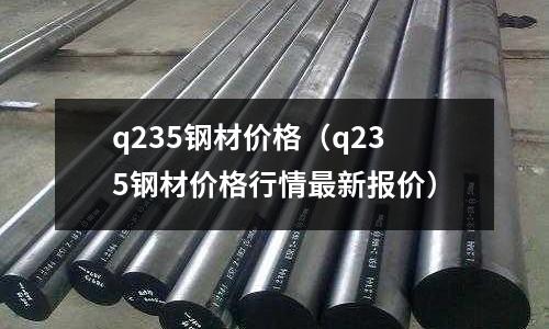 q235鋼材價格（q235鋼材價格行情最新報(bào)價）