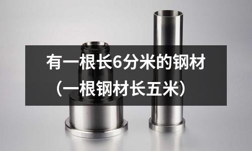 有一根長6分米的鋼材（一根鋼材長五米）