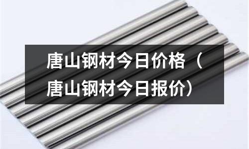 唐山鋼材今日價格(唐山鋼材今日報價)