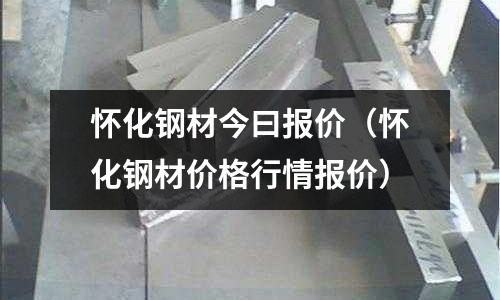 懷化鋼材今曰報(bào)價(jià)（懷化鋼材價(jià)格行情報(bào)價(jià)）