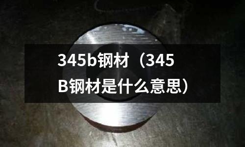 345b鋼材（345B鋼材是什么意思）