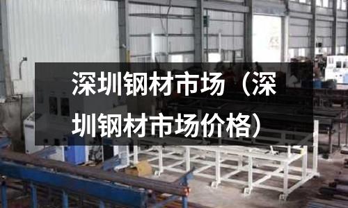 深圳鋼材市場（深圳鋼材市場價格）