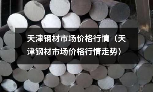 天津鋼材市場價格行情（天津鋼材市場價格行情走勢）