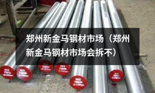 鄭州新金馬鋼材市場(鄭州新金馬鋼材市場會拆不)