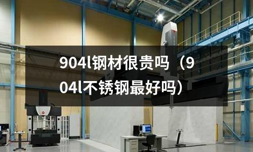 904l鋼材很貴嗎（904l不銹鋼最好嗎）