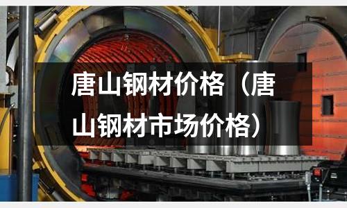 唐山鋼材價格（唐山鋼材市場價格）