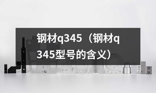 鋼材q345（鋼材q345型號的含義）