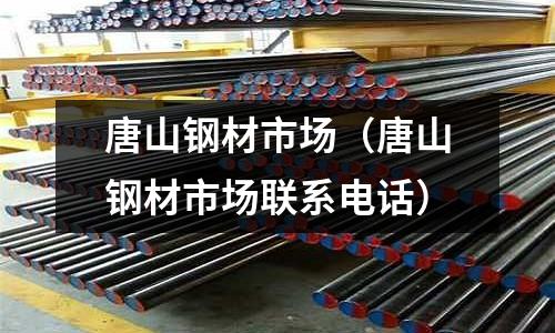 唐山鋼材市場（唐山鋼材市場聯系電話）