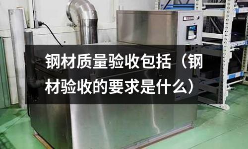 鋼材質(zhì)量驗收包括（鋼材驗收的要求是什么）