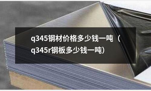 q345鋼材價格多少錢一噸（q345r鋼板多少錢一噸）
