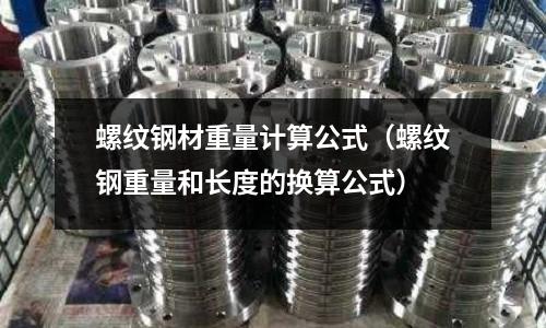 螺紋鋼材重量計(jì)算公式（螺紋鋼重量和長(zhǎng)度的換算公式）