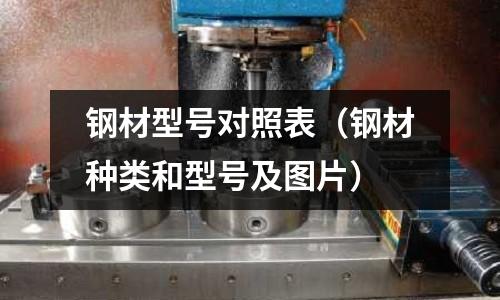 鋼材型號對照表（鋼材種類和型號及圖片）