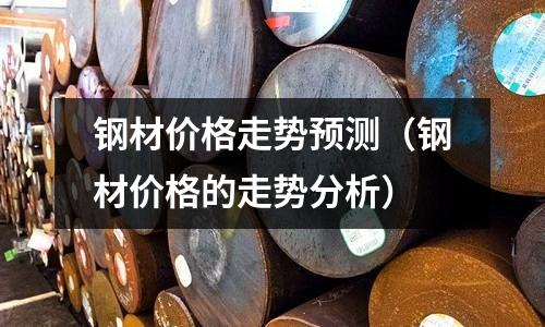 鋼材價格走勢預測（鋼材價格的走勢分析）