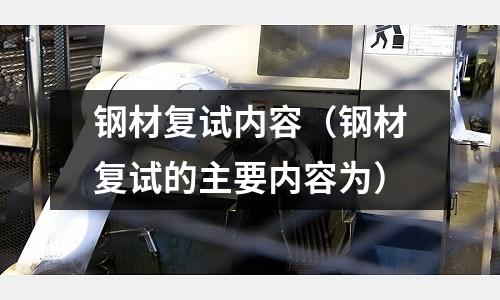 鋼材復(fù)試內(nèi)容（鋼材復(fù)試的主要內(nèi)容為）