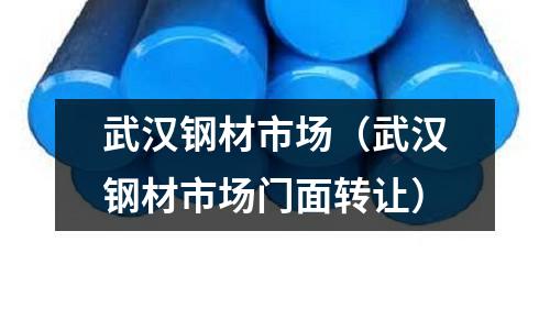武漢鋼材市場（武漢鋼材市場門面轉讓）
