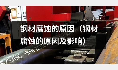 鋼材腐蝕的原因（鋼材腐蝕的原因及影響）