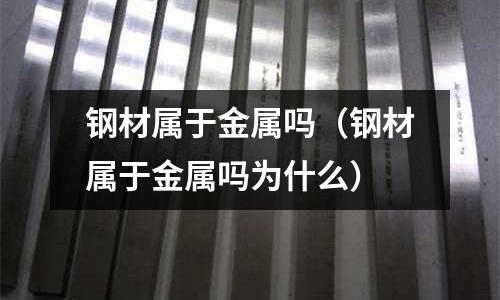 鋼材屬于金屬嗎（鋼材屬于金屬嗎為什么）