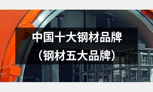 中國十大鋼材品牌（鋼材五大品牌）