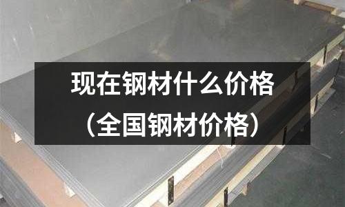 現(xiàn)在鋼材什么價格(全國鋼材價格)