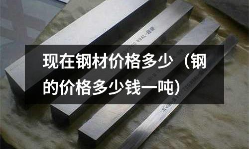 現在鋼材價格多少（鋼的價格多少錢一噸）