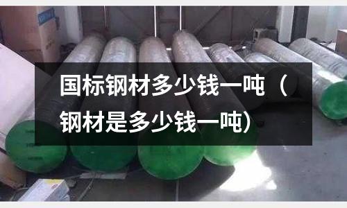 國標(biāo)鋼材多少錢一噸（鋼材是多少錢一噸）