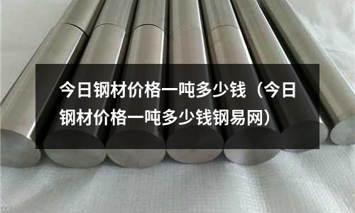 今日鋼材價格一噸多少錢(今日鋼材價格一噸多少錢鋼易網(wǎng))