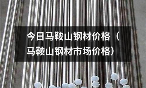 今日馬鞍山鋼材價格（馬鞍山鋼材市場價格）