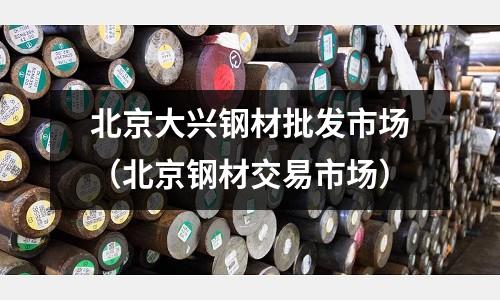 北京大興鋼材批發市場(北京鋼材交易市場)