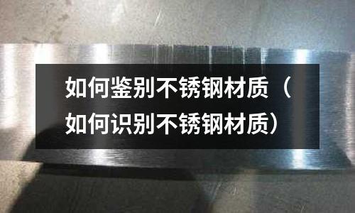 如何鑒別不銹鋼材質（如何識別不銹鋼材質）