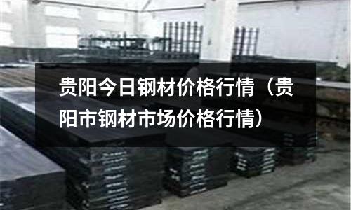 貴陽今日鋼材價格行情（貴陽市鋼材市場價格行情）