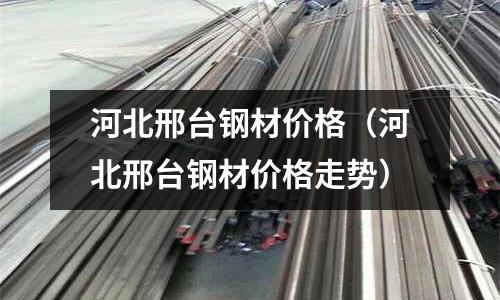 河北邢臺鋼材價格（河北邢臺鋼材價格走勢）