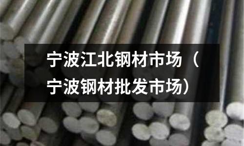 寧波江北鋼材市場（寧波鋼材批發(fā)市場）