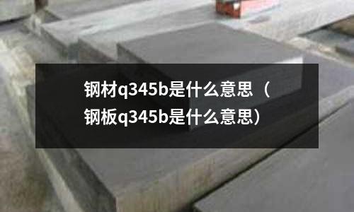 鋼材q345b是什么意思（鋼板q345b是什么意思）