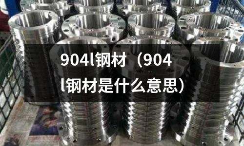 904l鋼材（904l鋼材是什么意思）