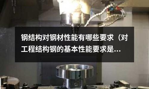 鋼結(jié)構(gòu)對鋼材性能有哪些要求（對工程結(jié)構(gòu)鋼的基本性能要求是什么？）
