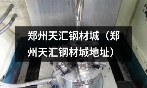 鄭州天匯鋼材城(鄭州天匯鋼材城地址)