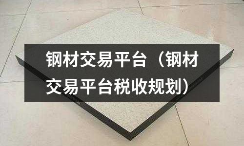 鋼材交易平臺（鋼材交易平臺稅收規劃）